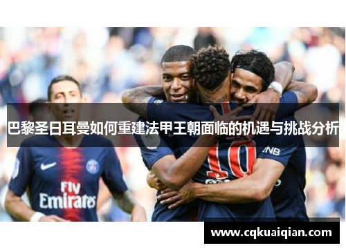 巴黎圣日耳曼如何重建法甲王朝面临的机遇与挑战分析 巴黎圣日耳曼如何重建法甲王朝面临的机遇与挑战分析
